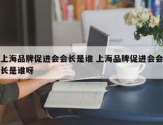 上海品牌促进会会长是谁 上海品牌促进会会长是谁呀