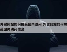 外贸网站如何屏蔽国内访问 外贸网站如何屏蔽国内访问信息