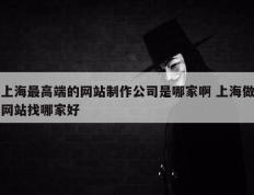 上海最高端的网站制作公司是哪家啊 上海做网站找哪家好