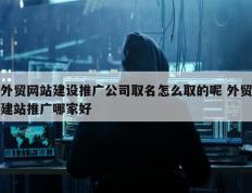 外贸网站建设推广公司取名怎么取的呢 外贸建站推广哪家好