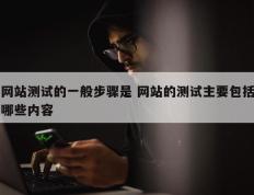 网站测试的一般步骤是 网站的测试主要包括哪些内容