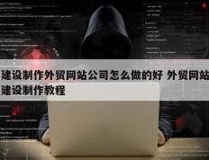 建设制作外贸网站公司怎么做的好 外贸网站建设制作教程