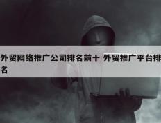 外贸网络推广公司排名前十 外贸推广平台排名