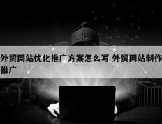 外贸网站优化推广方案怎么写 外贸网站制作推广