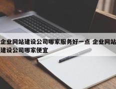 企业网站建设公司哪家服务好一点 企业网站建设公司哪家便宜