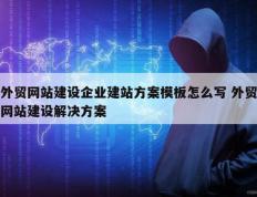 外贸网站建设企业建站方案模板怎么写 外贸网站建设解决方案