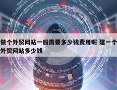 做个外贸网站一般需要多少钱费用呢 建一个外贸网站多少钱