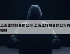 上海比较知名的公司 上海比较知名的公司有哪些