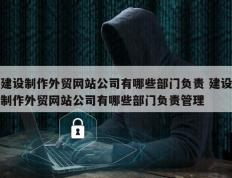 建设制作外贸网站公司有哪些部门负责 建设制作外贸网站公司有哪些部门负责管理