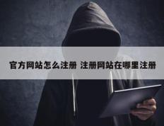 官方网站怎么注册 注册网站在哪里注册