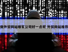 做外贸网站哪家公司好一点呢 外贸网站推荐