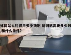 建网站大约得用多少钱啊 建网站需要多少钱,和什么条件?