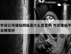 外贸公司建站网站是什么意思啊 外贸建站平台哪家好