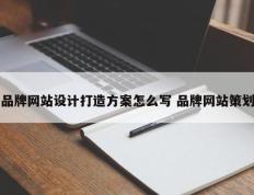 品牌网站设计打造方案怎么写 品牌网站策划