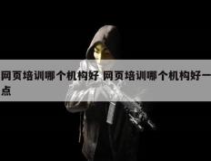 网页培训哪个机构好 网页培训哪个机构好一点