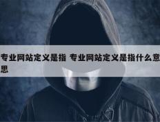 专业网站定义是指 专业网站定义是指什么意思