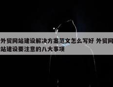 外贸网站建设解决方案范文怎么写好 外贸网站建设要注意的八大事项