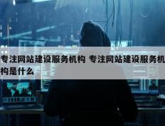 专注网站建设服务机构 专注网站建设服务机构是什么