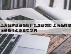 上海品牌建设是指什么企业类型 上海品牌建设是指什么企业类型的