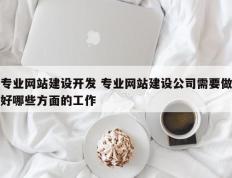 专业网站建设开发 专业网站建设公司需要做好哪些方面的工作