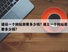 建设一个网站需要多少钱? 建立一个网站需要多少钱?