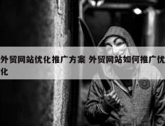 外贸网站优化推广方案 外贸网站如何推广优化