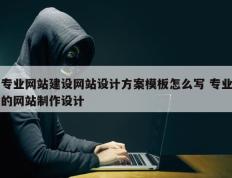 专业网站建设网站设计方案模板怎么写 专业的网站制作设计