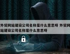 外贸网站建设公司名称是什么意思呀 外贸网站建设公司名称是什么意思呀