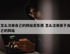 怎么注册自己的网站卖东西 怎么注册属于自己的网站