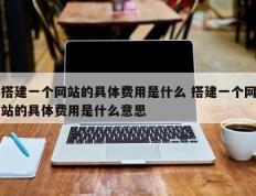 搭建一个网站的具体费用是什么 搭建一个网站的具体费用是什么意思