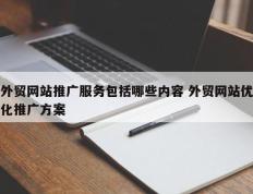 外贸网站推广服务包括哪些内容 外贸网站优化推广方案