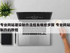 专业网站建设制作流程有哪些步骤 专业网站制作的教程