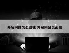 外贸网站怎么赚钱 外贸网站怎么做