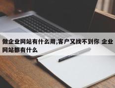 做企业网站有什么用,客户又找不到你 企业网站都有什么