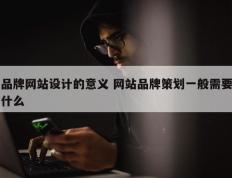 品牌网站设计的意义 网站品牌策划一般需要什么