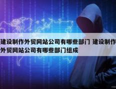 建设制作外贸网站公司有哪些部门 建设制作外贸网站公司有哪些部门组成