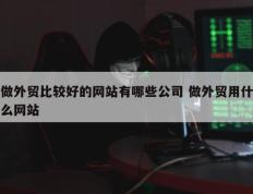 做外贸比较好的网站有哪些公司 做外贸用什么网站