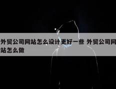 外贸公司网站怎么设计更好一些 外贸公司网站怎么做