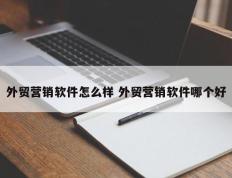 外贸营销软件怎么样 外贸营销软件哪个好