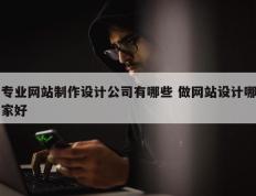 专业网站制作设计公司有哪些 做网站设计哪家好