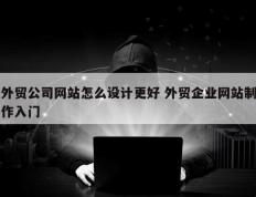 外贸公司网站怎么设计更好 外贸企业网站制作入门