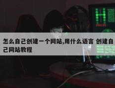 怎么自己创建一个网站,用什么语言 创建自己网站教程