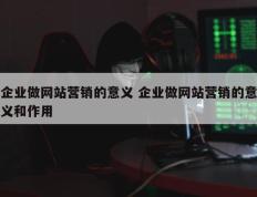 企业做网站营销的意义 企业做网站营销的意义和作用