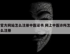 官方网站怎么注册中医证书 网上中医诊所怎么注册