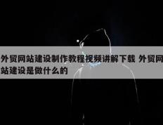 外贸网站建设制作教程视频讲解下载 外贸网站建设是做什么的