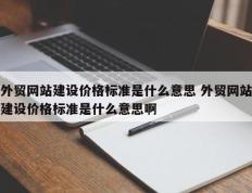 外贸网站建设价格标准是什么意思 外贸网站建设价格标准是什么意思啊