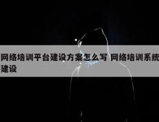 网络培训平台建设方案怎么写 网络培训系统建设