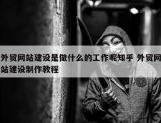 外贸网站建设是做什么的工作呢知乎 外贸网站建设制作教程