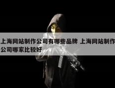 上海网站制作公司有哪些品牌 上海网站制作公司哪家比较好