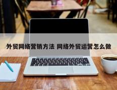 外贸网络营销方法 网络外贸运营怎么做